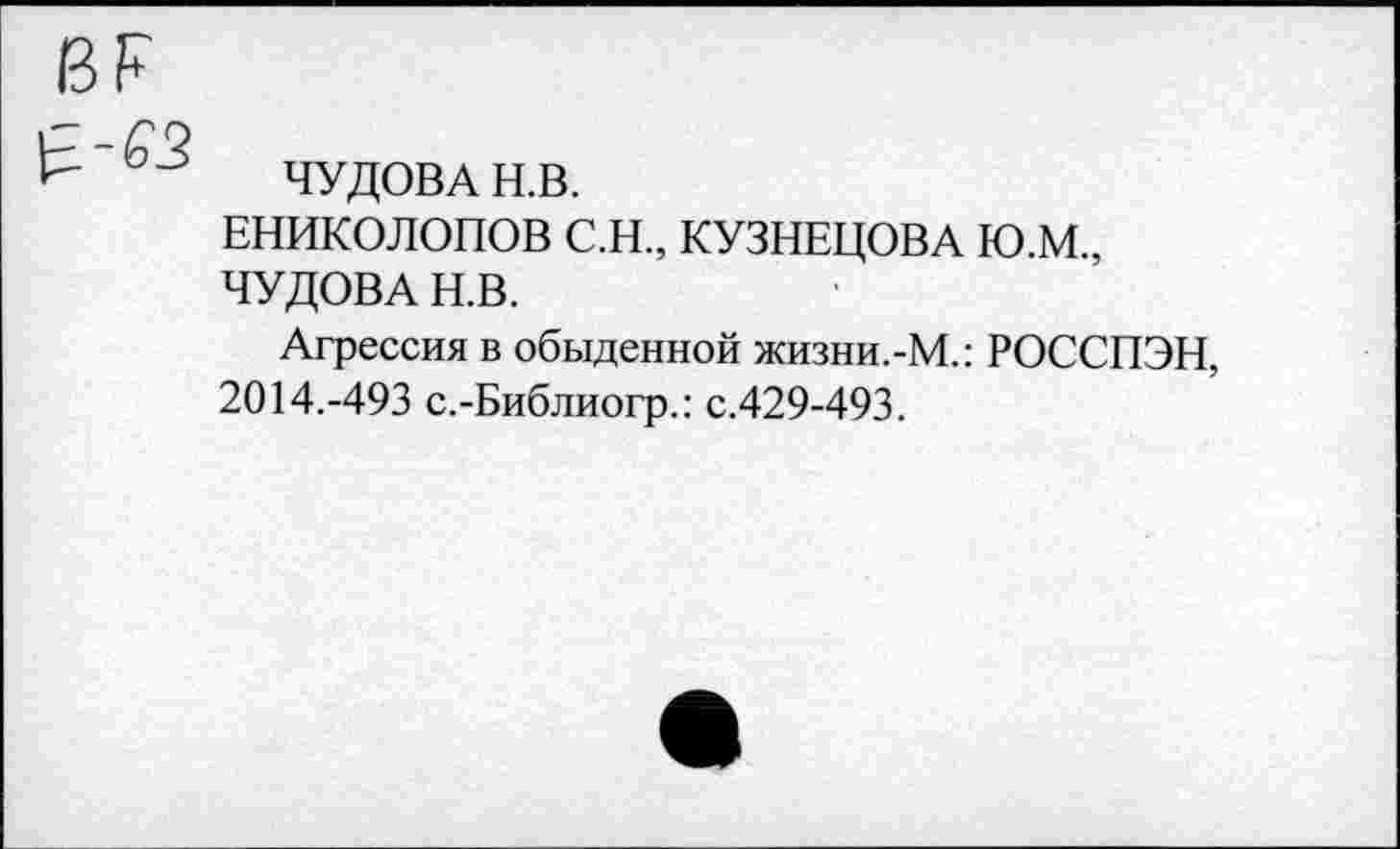 ﻿ЧУДОВА Н.В.
ЕНИКОЛОПОВ С.Н., КУЗНЕЦОВА Ю.М., ЧУДОВА Н.В.
Агрессия в обыденной жизни.-М.: РОССПЭН, 2014.-493 с.-Библиогр.: с.429-493.